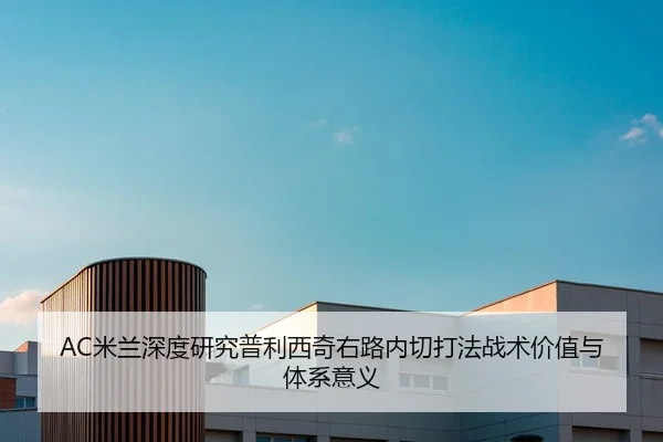 AC米兰深度研究普利西奇右路内切打法战术价值与体系意义