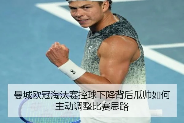 曼城欧冠淘汰赛控球下降背后瓜帅如何主动调整比赛思路